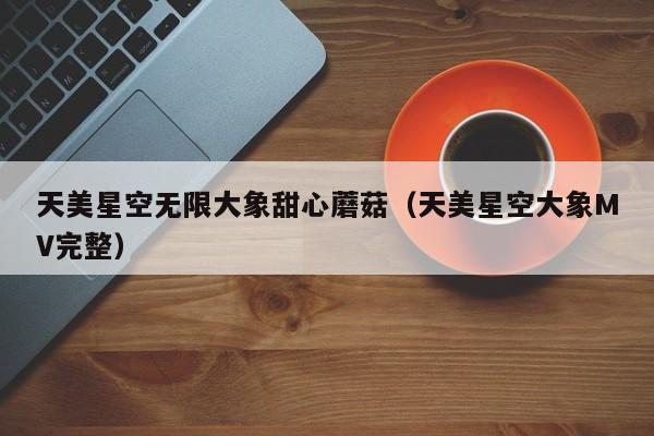 天美星空无限大象甜心蘑菇（天美星空大象MV完整）
