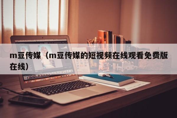 m豆传媒（m豆传媒的短视频在线观看免费版在线）