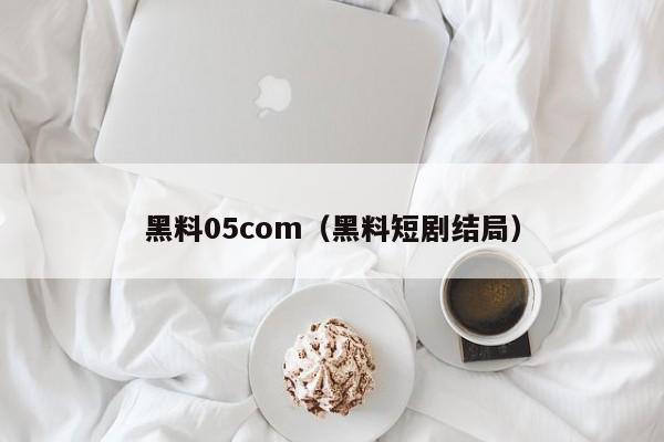 黑料05com（黑料短剧结局）