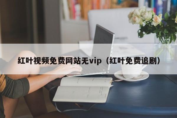 红叶视频免费网站无vip（红叶免费追剧）