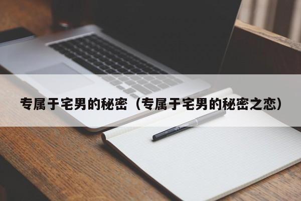 专属于宅男的秘密（专属于宅男的秘密之恋）