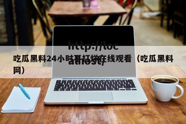 吃瓜黑料24小时不打烊在线观看（吃瓜黑料网）